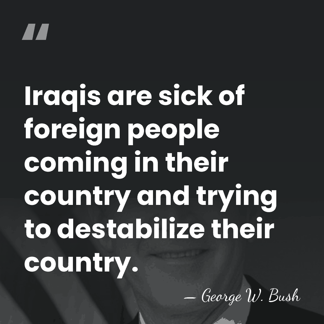 Iraqis are sick of foreign people coming in their country and trying&hellip; - George W. Bush