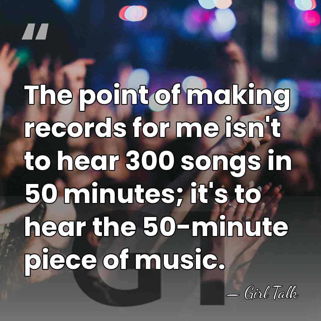 The point of making records for me isn't to hear 300 songs&hellip; - Girl Talk