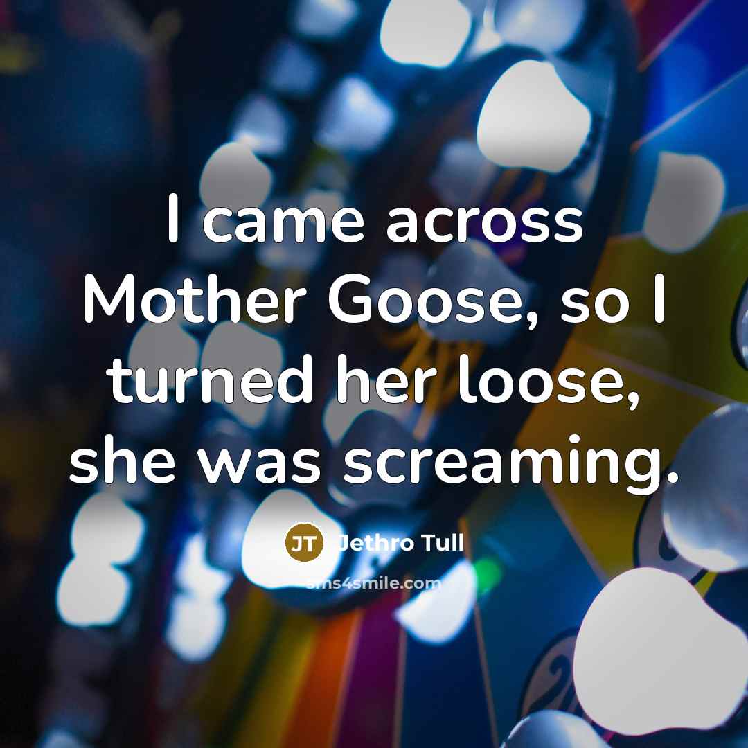 “I came across Mother Goose, so I turned her loose,…” quote by Jethro Tull