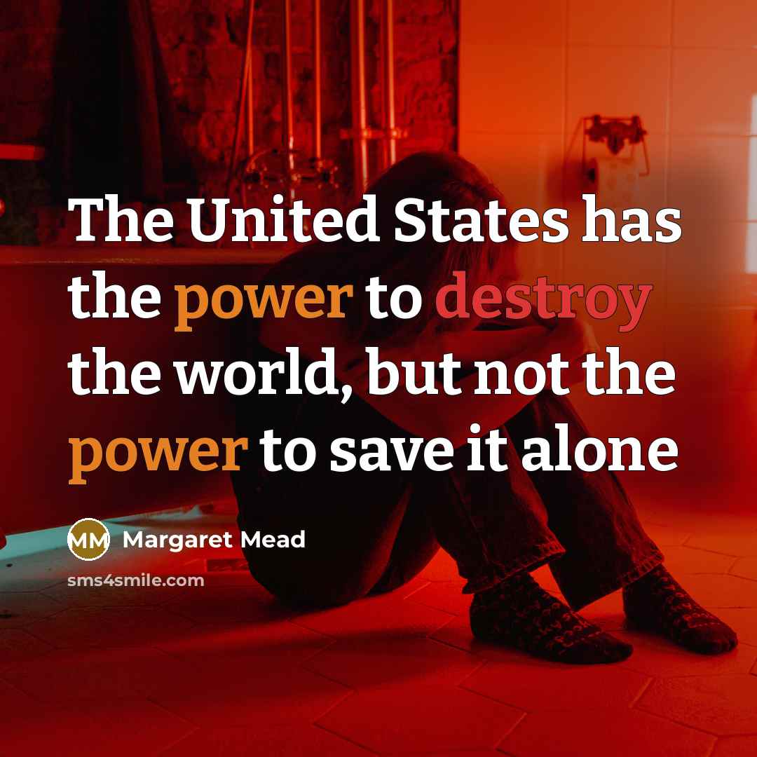 “The United States has the power to destroy the world, but not the power to save it alone” quote by Margaret Mead