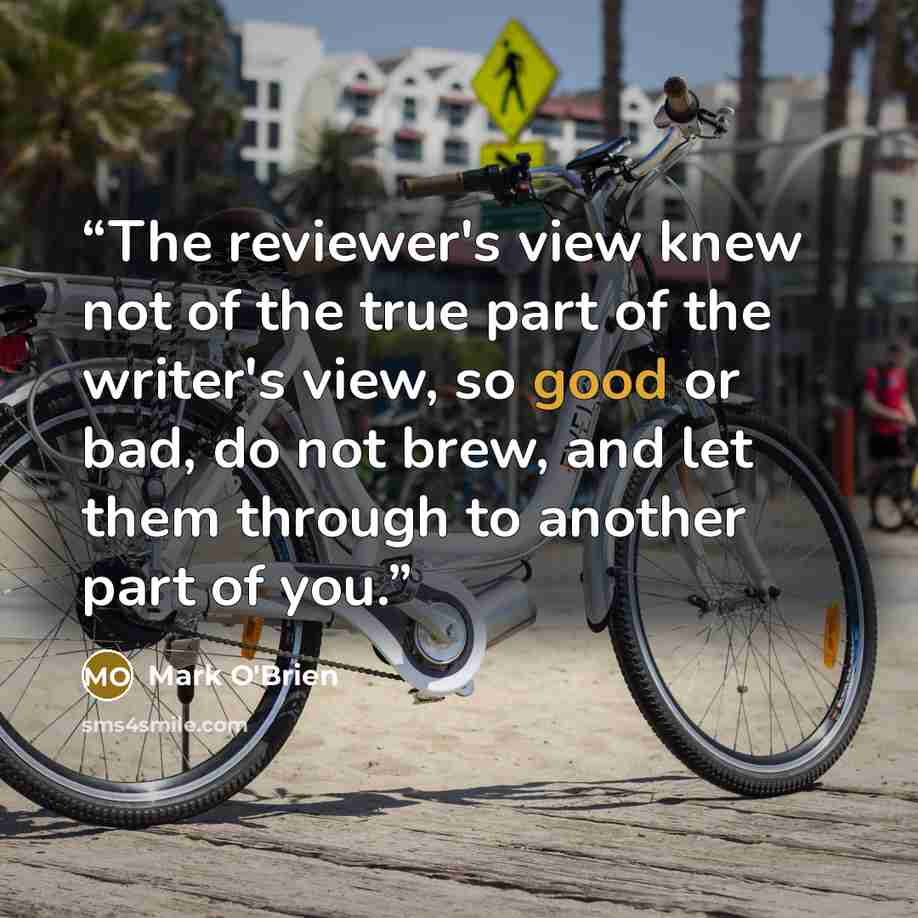 “The reviewer's view knew not of the true part of the writer's view, so good or bad, do not brew, and let them through to another part of you.” quote by Mark O'Brien