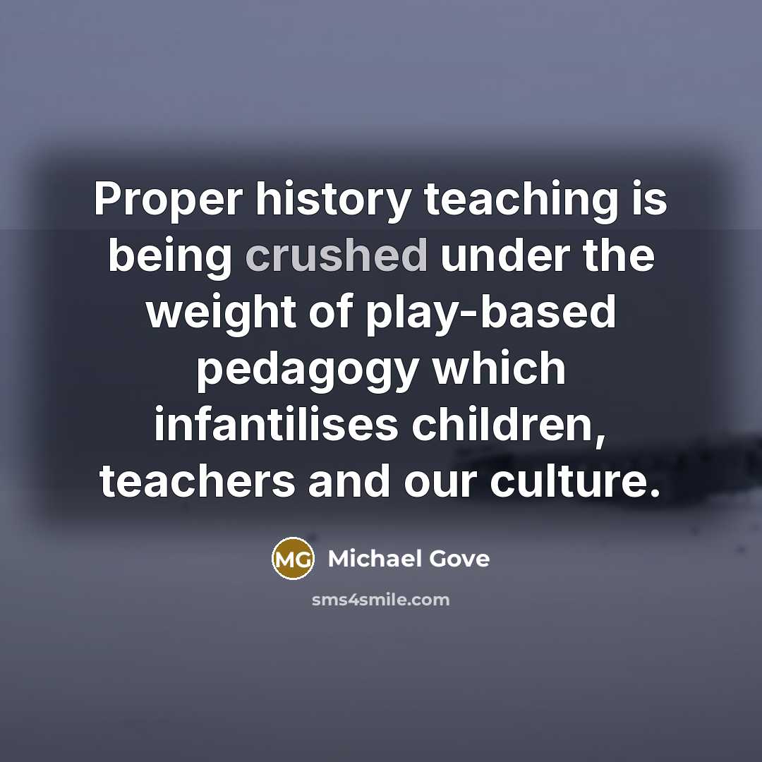 “Proper history teaching is being crushed under the weight of…” quote by Michael Gove