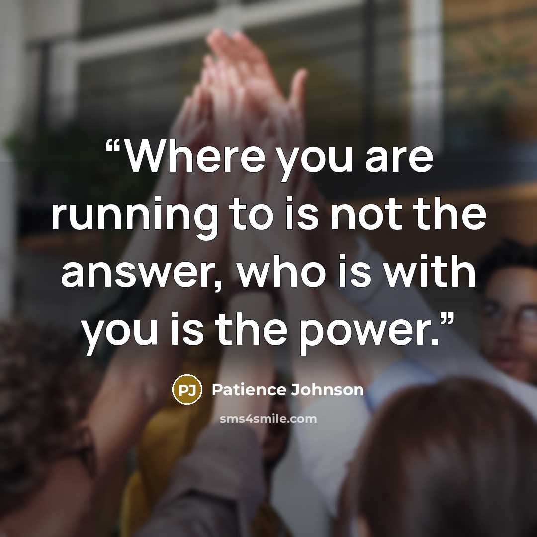 “Where you are running to is not the answer, who is with you is the power.” quote by Patience Johnson