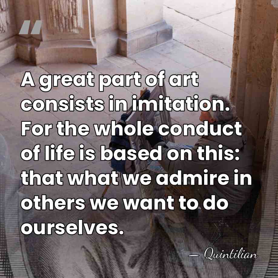 A great part of art consists in imitation. For the whole conduct&hellip; - Quintilian