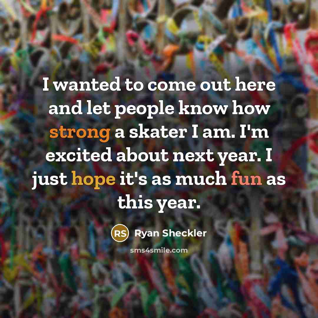 “I wanted to come out here and let people know how strong a skater I am. I'm excited about next year. I just hope it's as much fun as this year.” quote by Ryan Sheckler
