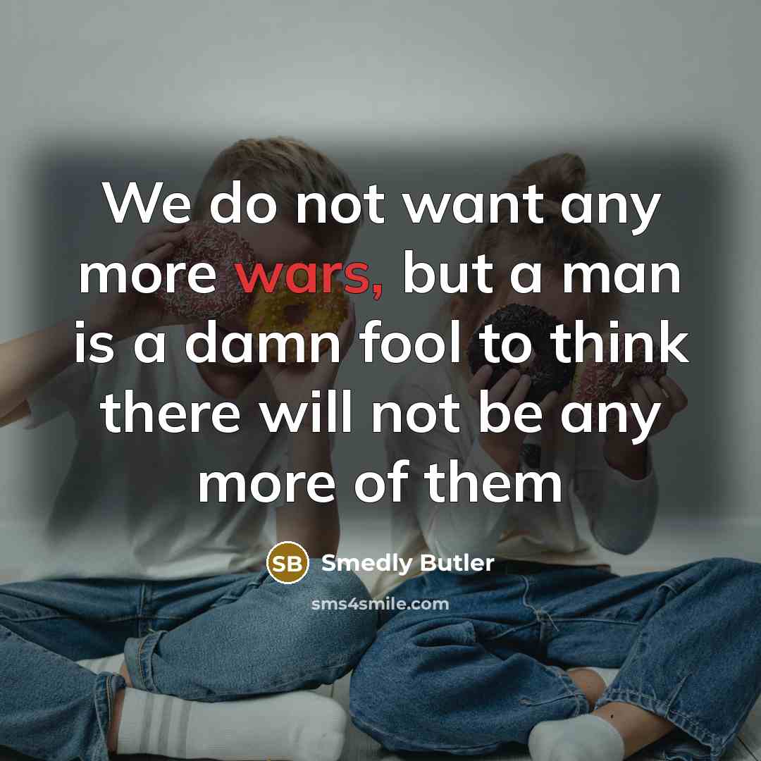 “We do not want any more wars, but a man is a damn fool to think there will not be any more of them” quote by Smedly Butler