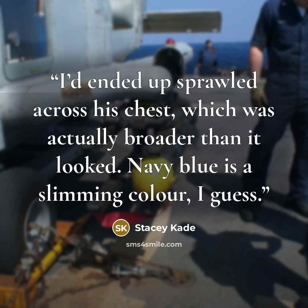 “I’d ended up sprawled across his chest, which was actually broader than it looked. Navy blue is a slimming colour, I guess.” quote by Stacey Kade