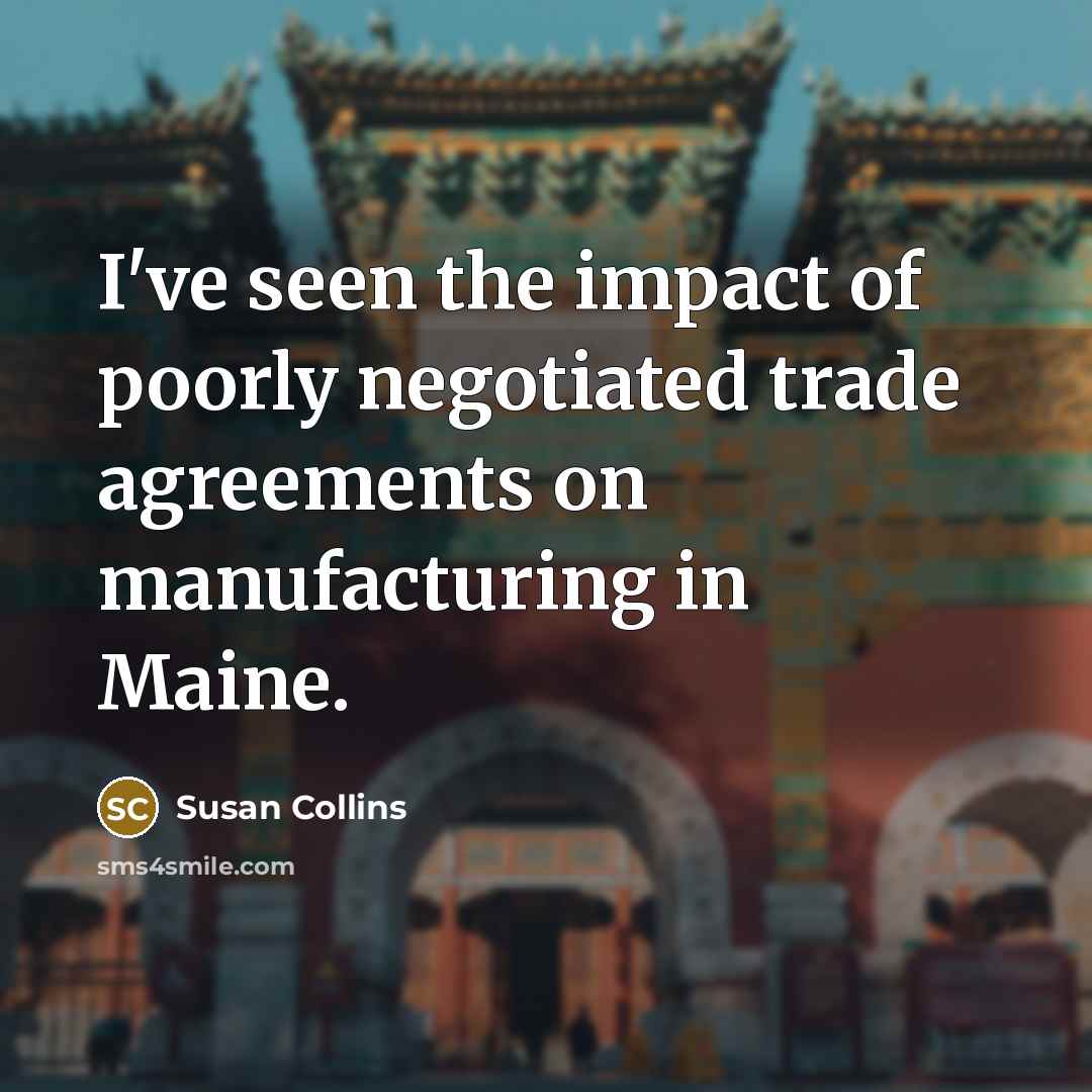 “I've seen the impact of poorly negotiated trade agreements on manufacturing in Maine.” quote by Susan Collins