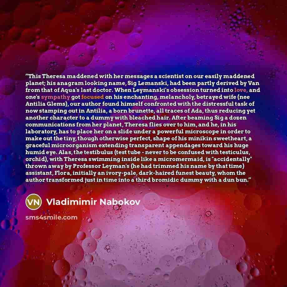 “This Theresa maddened with her messages a scientist on our easily maddened planet; his anagram looking name, Sig Lemanski, had been partly derived by Van from that of Aqua's last doctor. When Leymanski's obsession turned into love, and one's sympathy got focused on his enchanting, melancholy…” quote by Vladimimir Nabokov