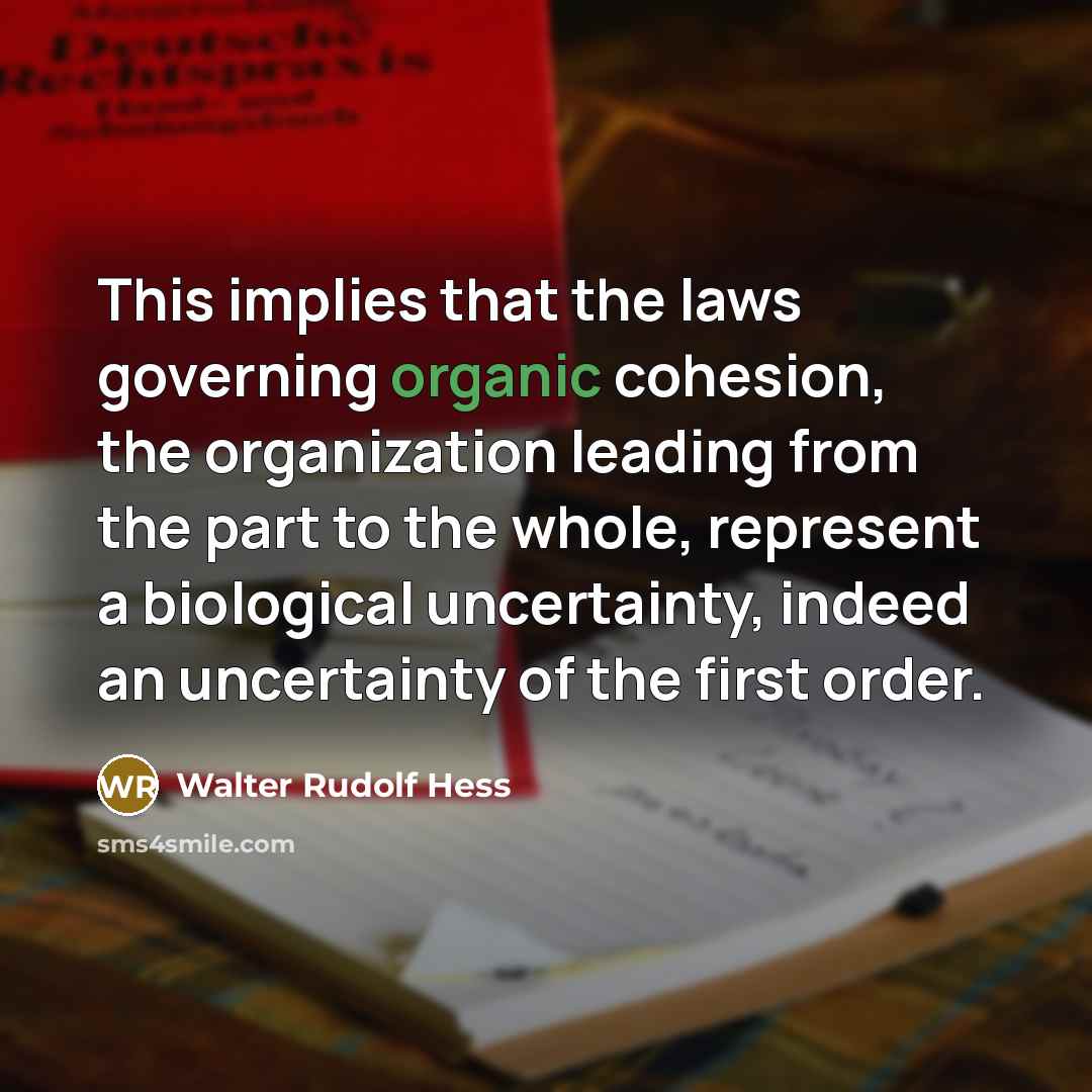 “This implies that the laws governing organic cohesion, the organization leading from the part to the whole, represent a biological uncertainty, indeed an uncertainty of the first order.” quote by Walter Rudolf Hess