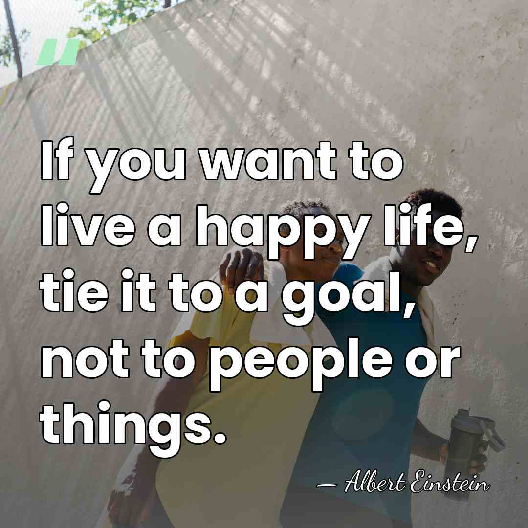 If you want to live a happy life, tie it to a&hellip; - Albert Einstein