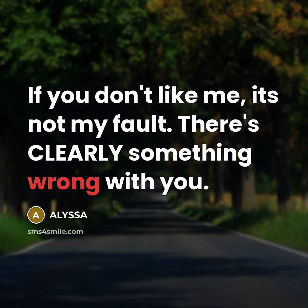 “If you don't like me, its not my fault. There's CLEARLY something wrong with you.” quote by ALYSSA