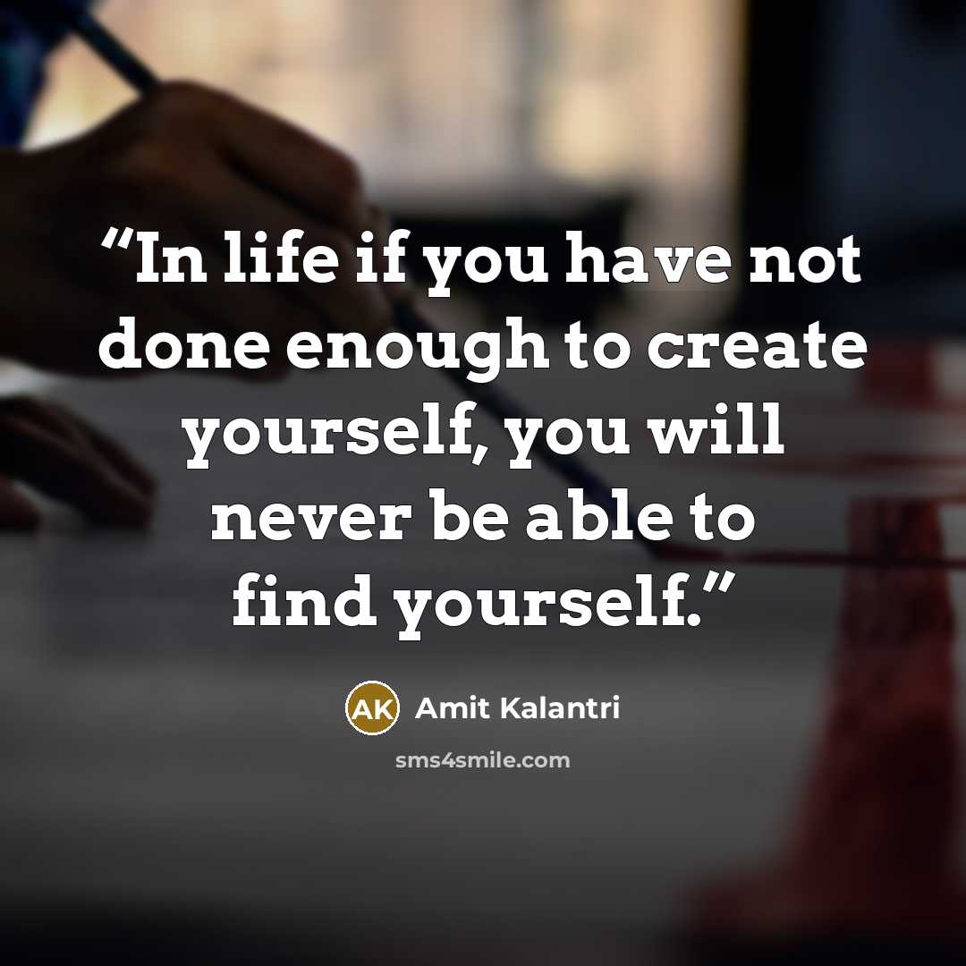 “In life if you have not done enough to create yourself, you will never be able to find yourself.” quote by Amit Kalantri