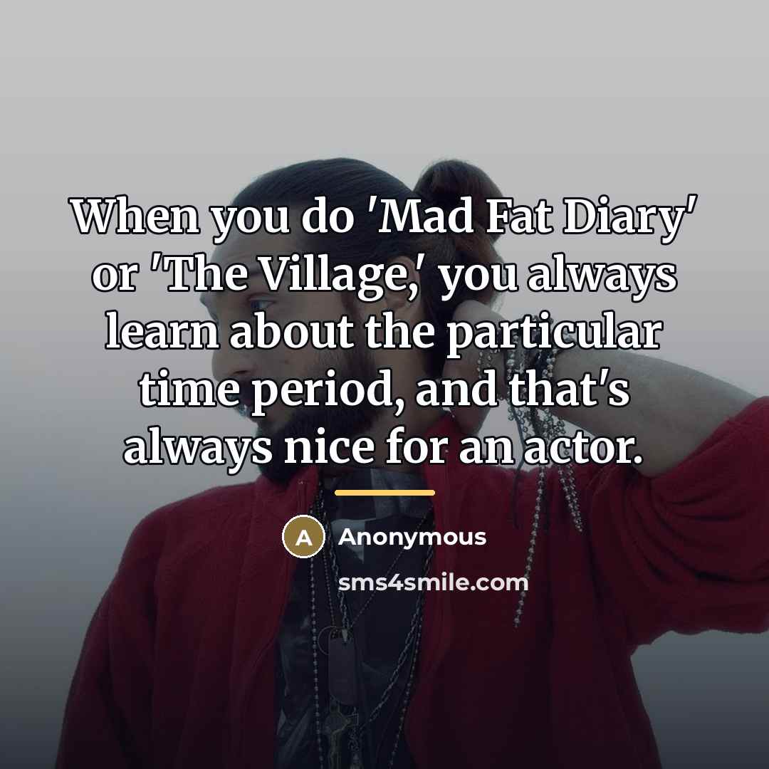 “When you do 'Mad Fat Diary' or 'The Village,' you…” quote by Anonymous
