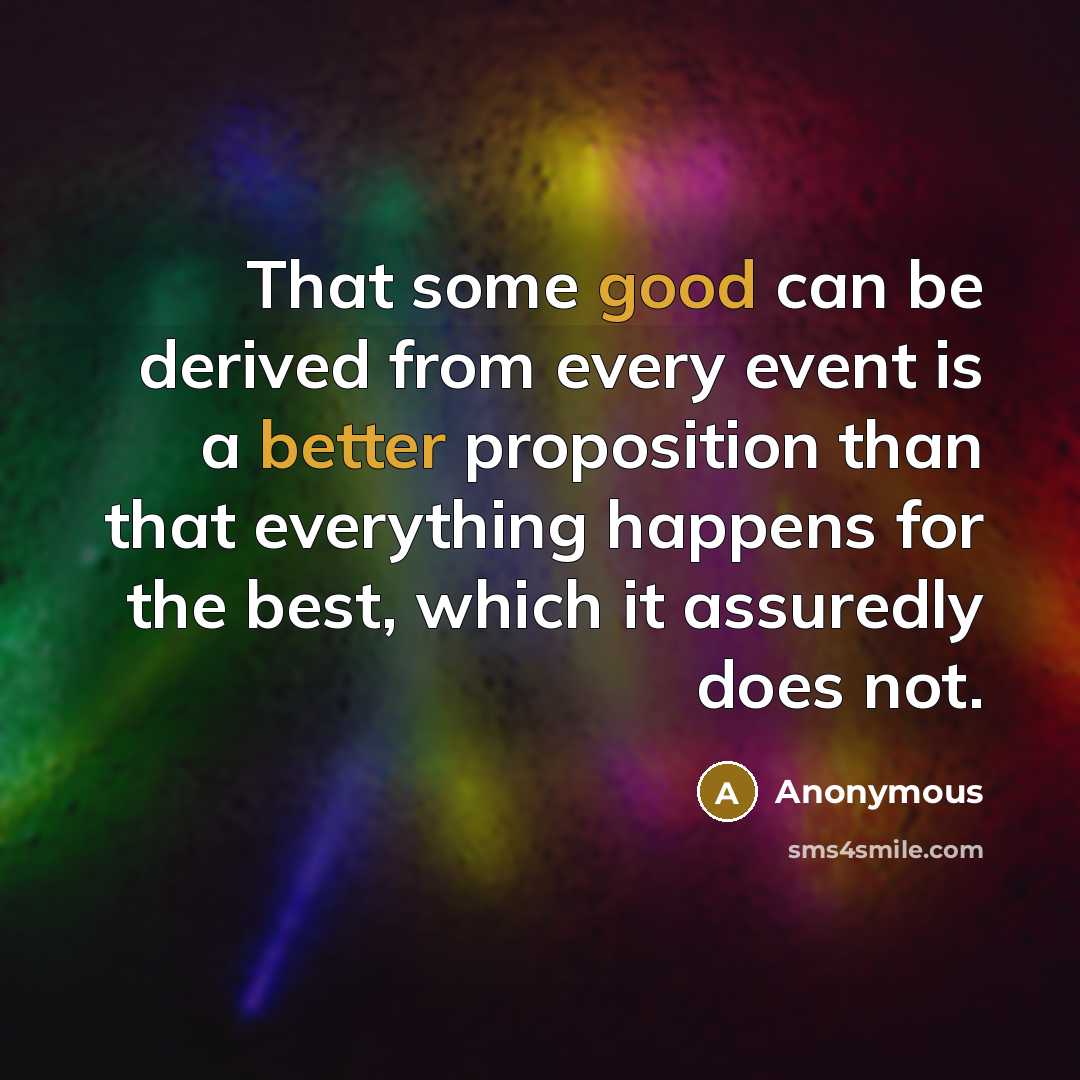 “That some good can be derived from every event is a better proposition than that everything happens for the best, which it assuredly does not.” quote by Anonymous
