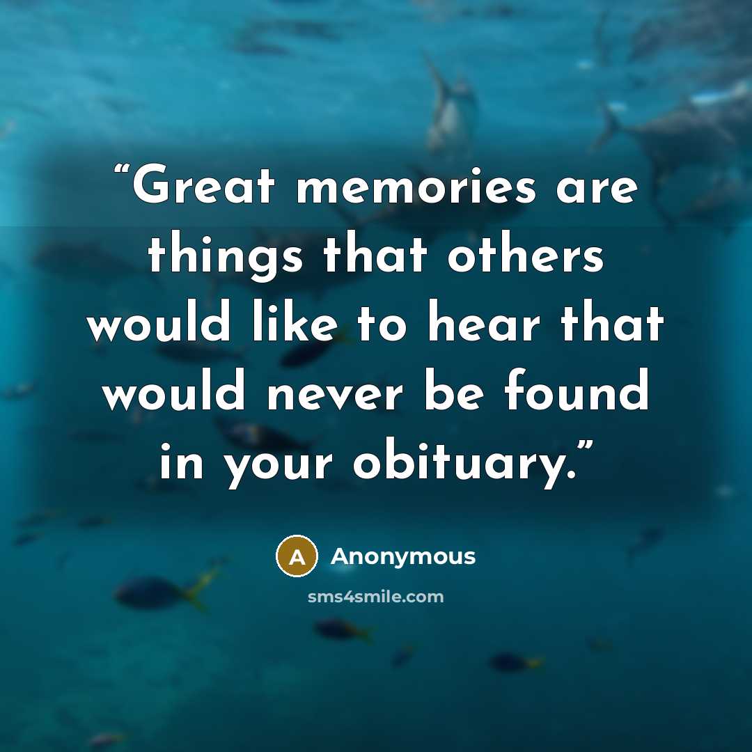 “Great memories are things that others would like to hear that would never be found in your obituary.” quote by Anonymous