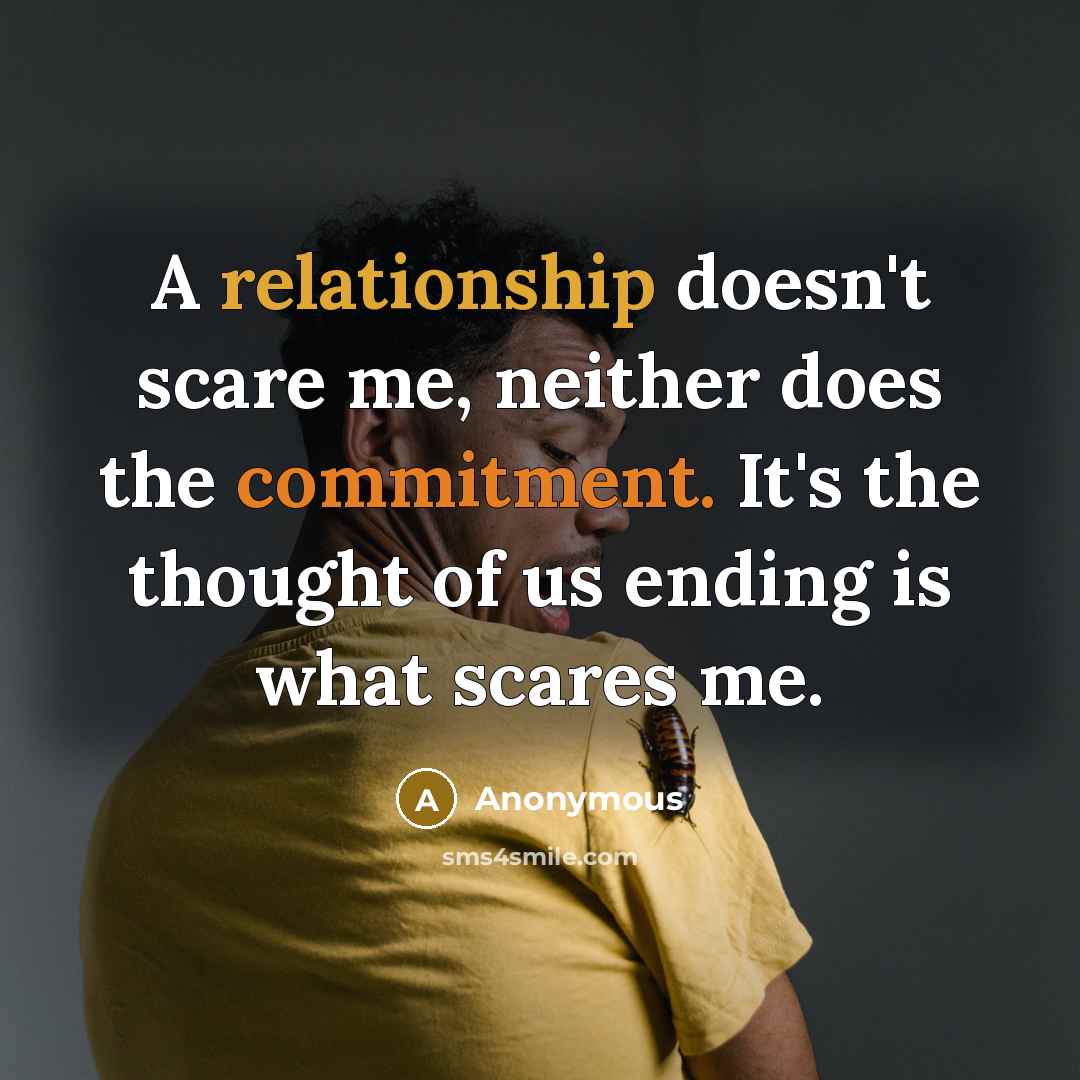 “A relationship doesn't scare me, neither does the commitment. It's the thought of us ending is what scares me.” quote by Anonymous