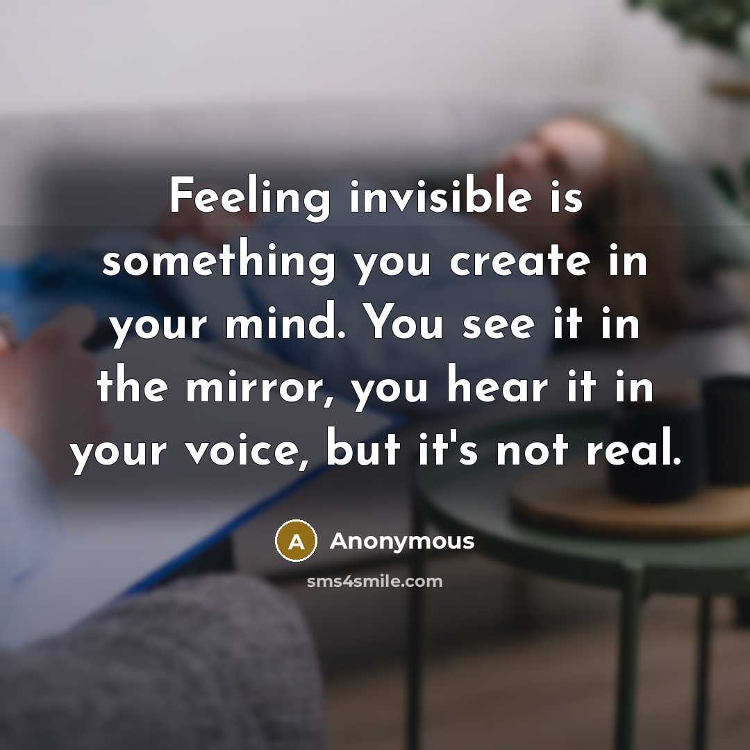 “Feeling invisible is something you create in your mind. You see it in the mirror, you hear it in your voice, but it's not real.” quote by Anonymous
