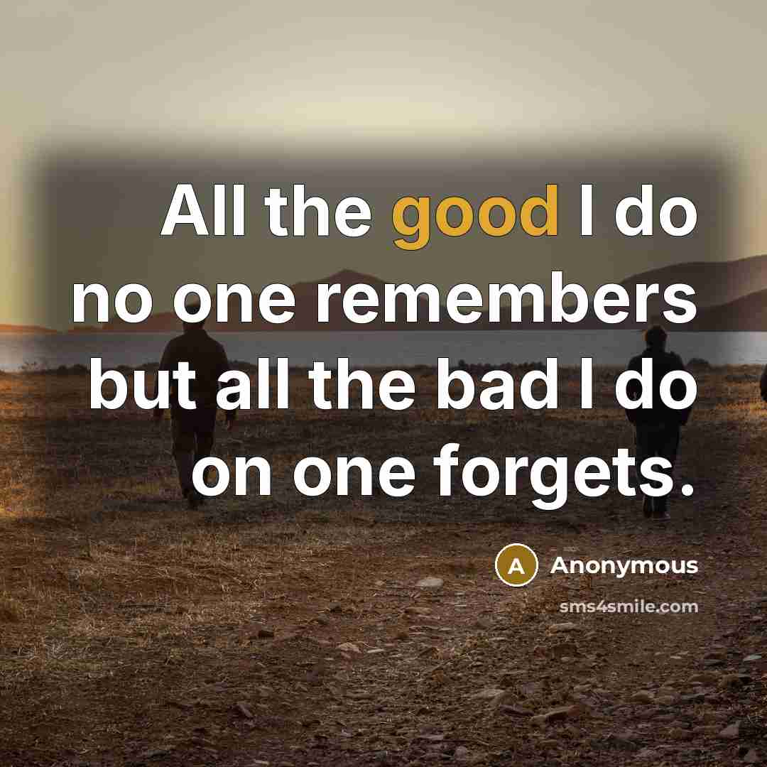 “All the good I do no one remembers but all…” quote by Anonymous