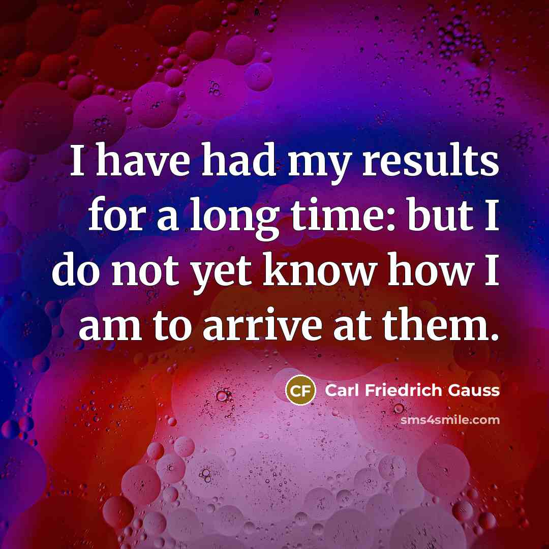 “I have had my results for a long time: but I do not yet know how I am to arrive at them.” quote by Carl Friedrich Gauss