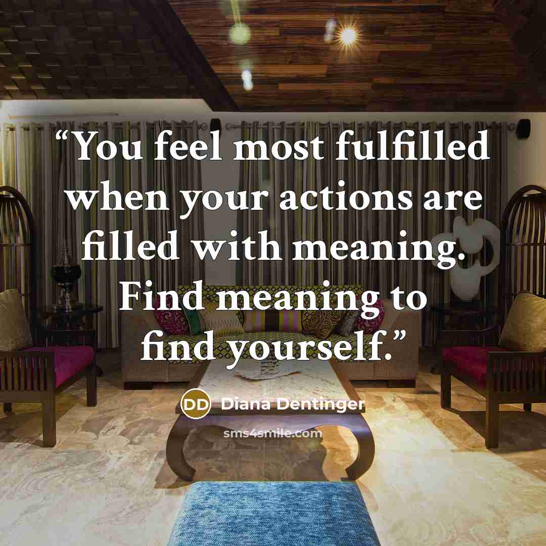 “You feel most fulfilled when your actions are filled with meaning. Find meaning to find yourself.” quote by Diana Dentinger