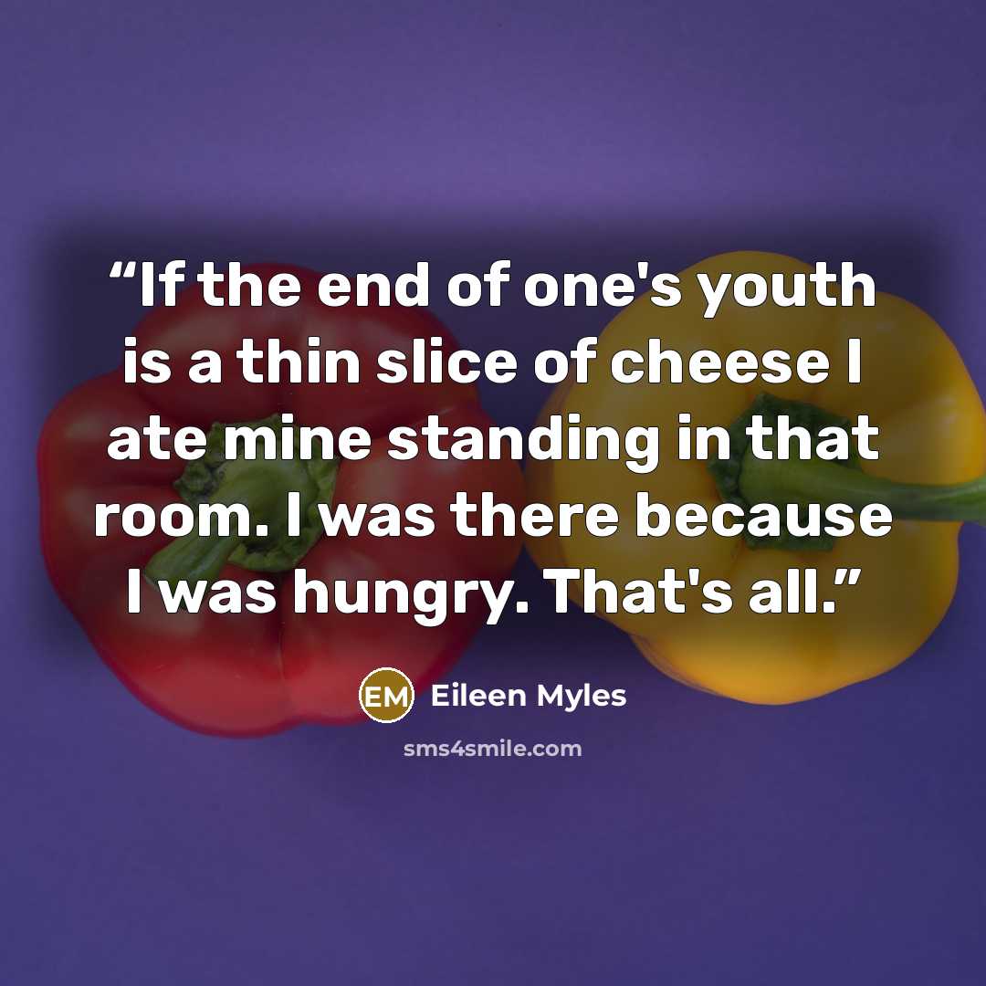 “If the end of one's youth is a thin slice of cheese I ate mine standing in that room. I was there because I was hungry. That's all.” quote by Eileen Myles