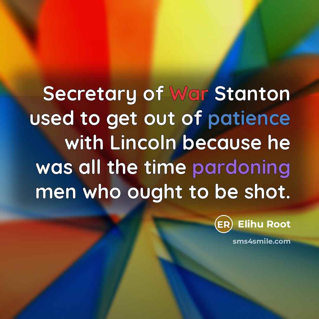 “Secretary of War Stanton used to get out of patience with Lincoln because he was all the time pardoning men who ought to be shot.” quote by Elihu Root