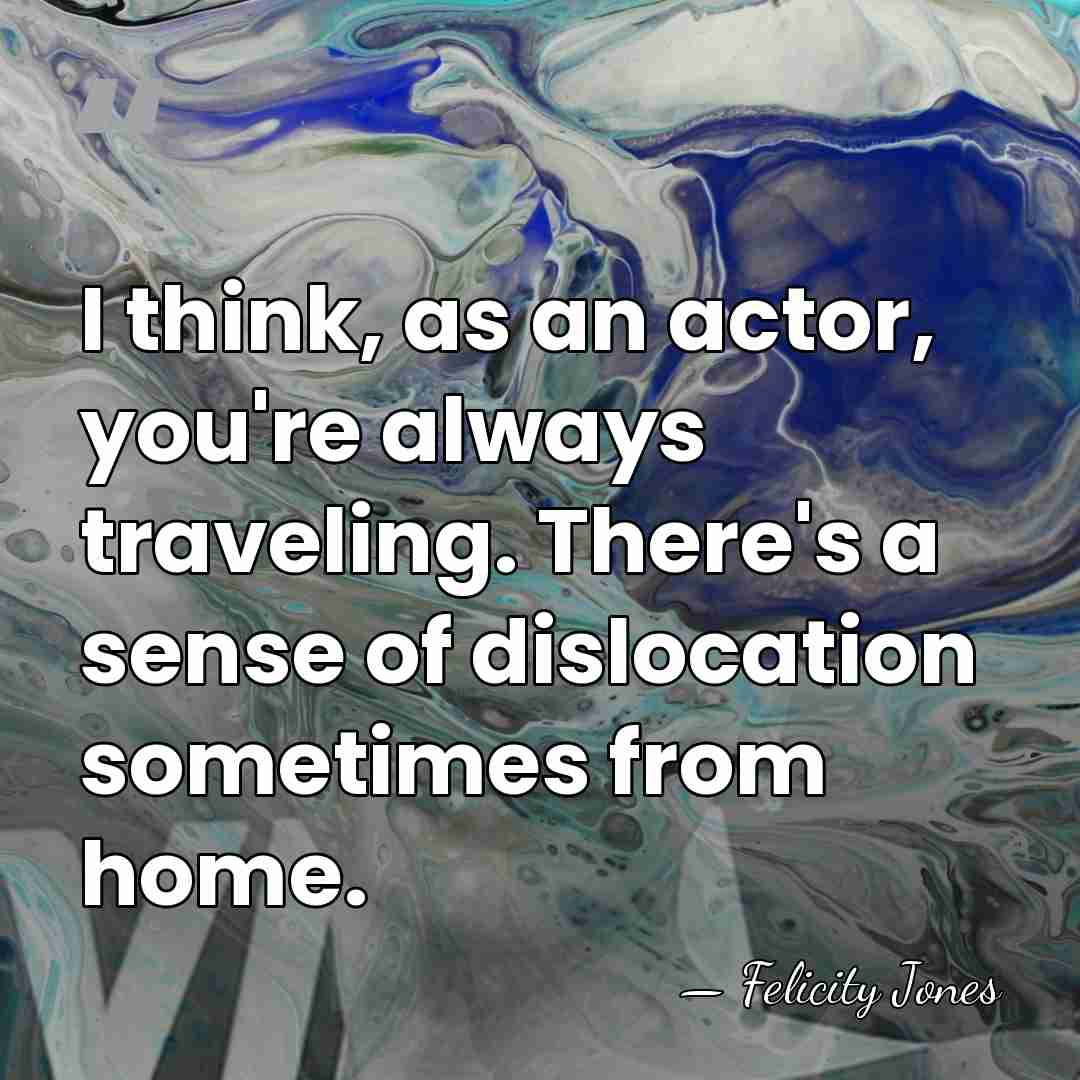 I think, as an actor, you're always traveling. There's a sense of&hellip; - Felicity Jones