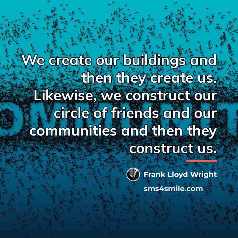 “We create our buildings and then they create us. Likewise,…” quote by Frank Lloyd Wright