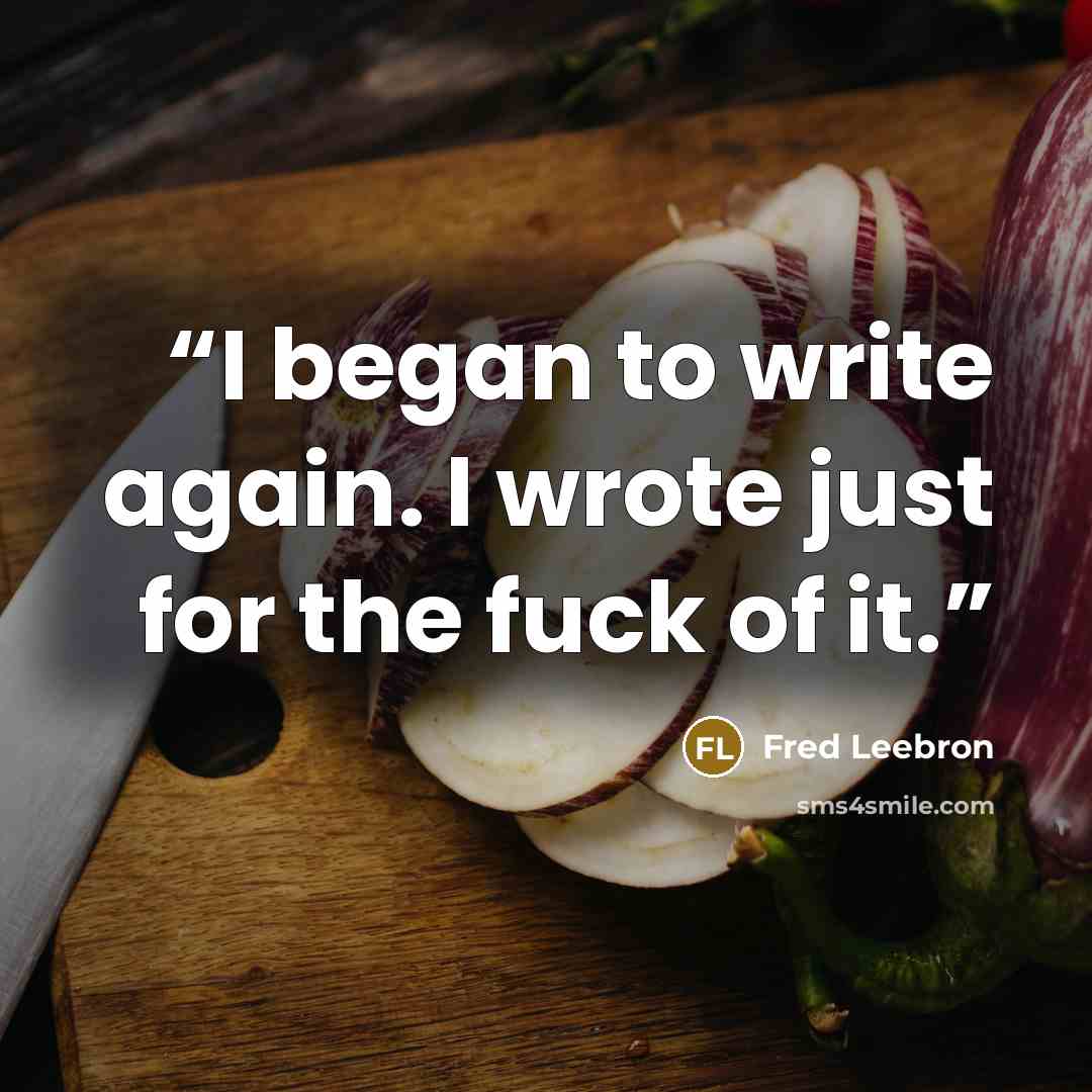 “I began to write again. I wrote just for the fuck of it.” quote by Fred Leebron