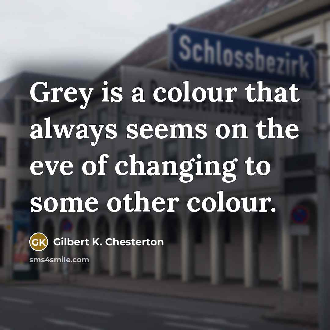 “Grey is a colour that always seems on the eve of changing to some other colour.” quote by Gilbert K. Chesterton