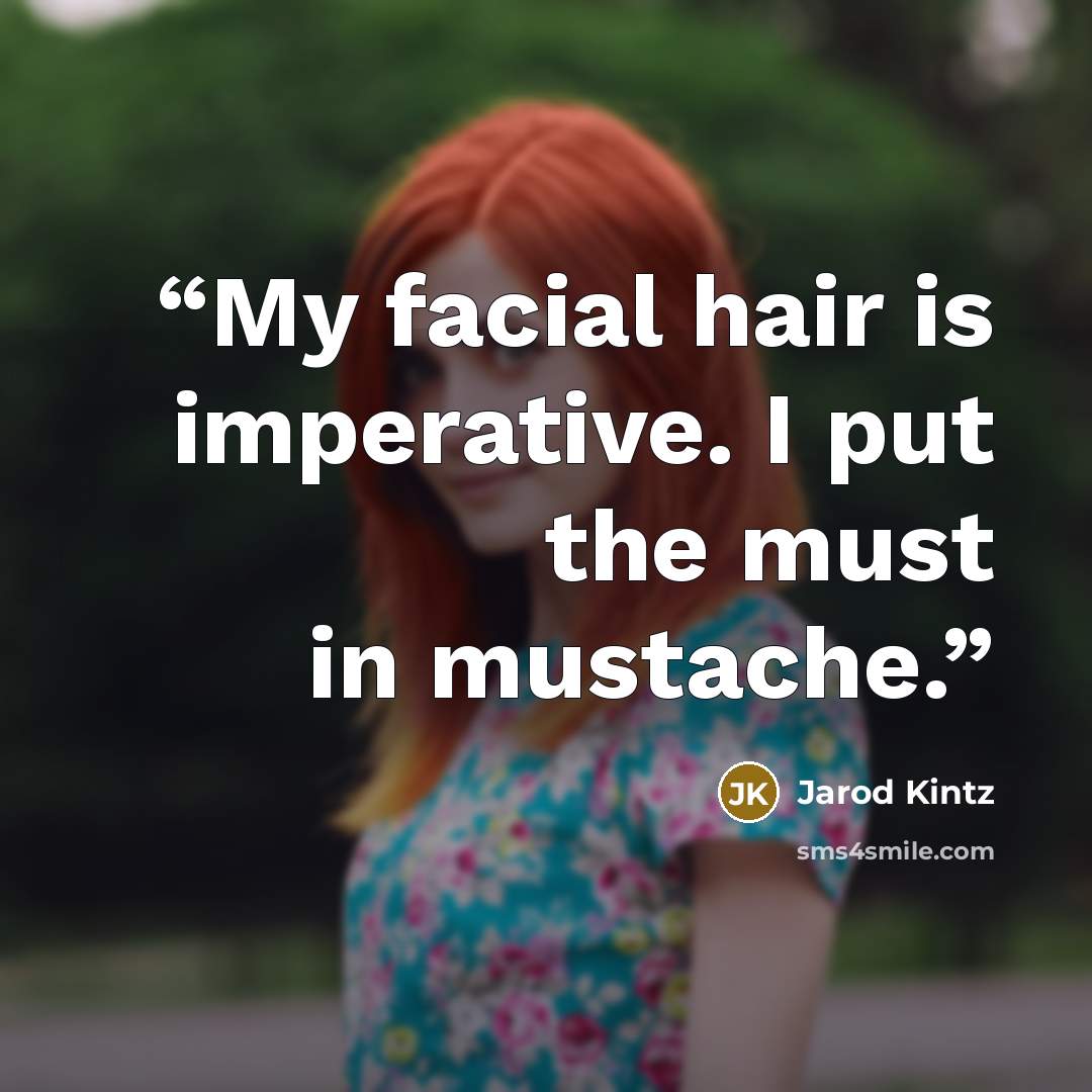 “My facial hair is imperative. I put the must in mustache.” quote by Jarod Kintz