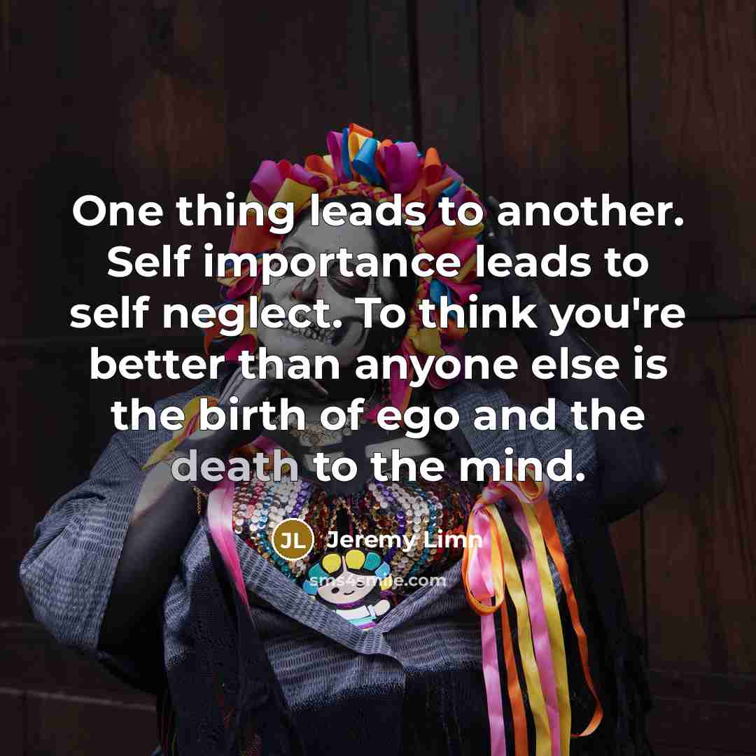 “One thing leads to another. Self importance leads to self…” quote by Jeremy Limn