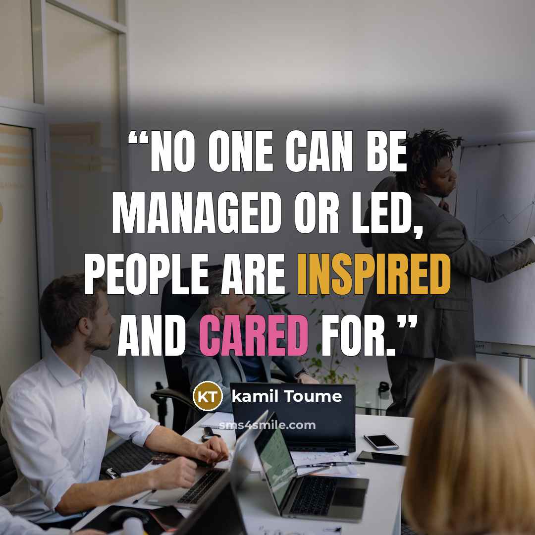 “No one can be managed or led, people are inspired and cared for.” quote by Kamil Toume
