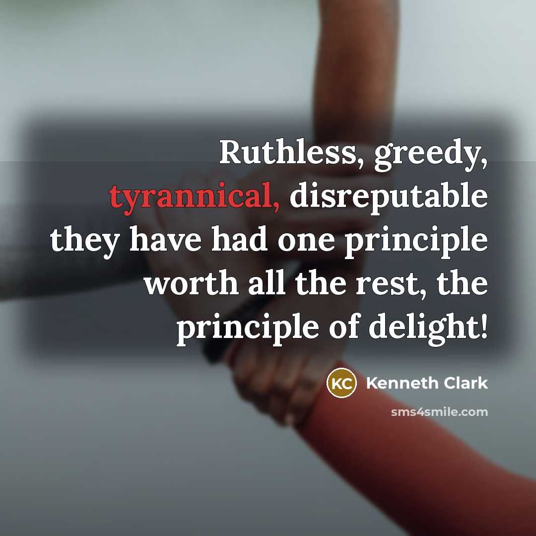 “Ruthless, greedy, tyrannical, disreputable they have had one principle worth…” quote by Kenneth Clark