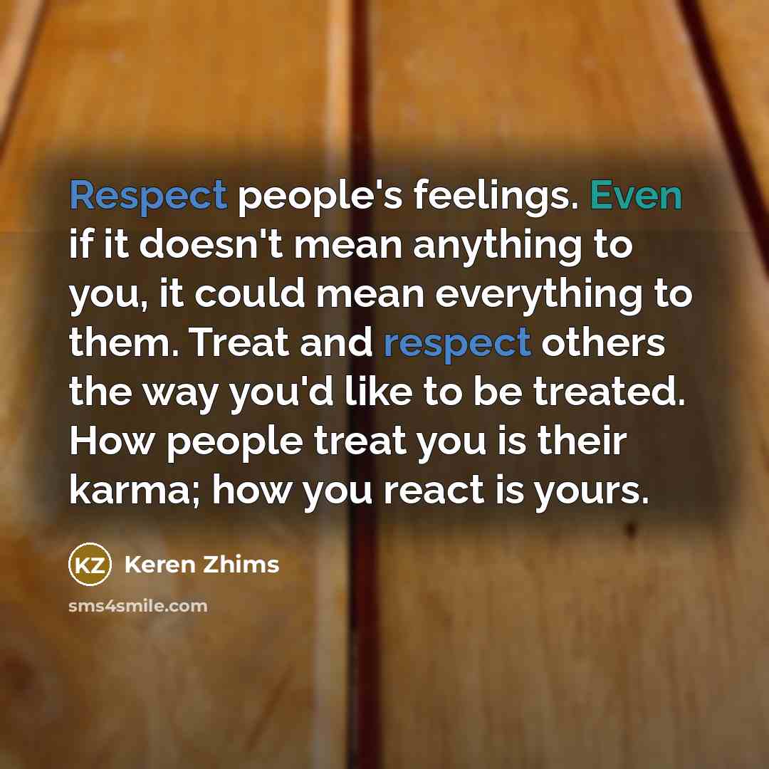 “Respect people's feelings. Even if it doesn't mean anything to you, it could mean everything to them. Treat and respect others the way you'd like to be treated. How people treat you is their karma; how you react is yours.” quote by Keren Zhims