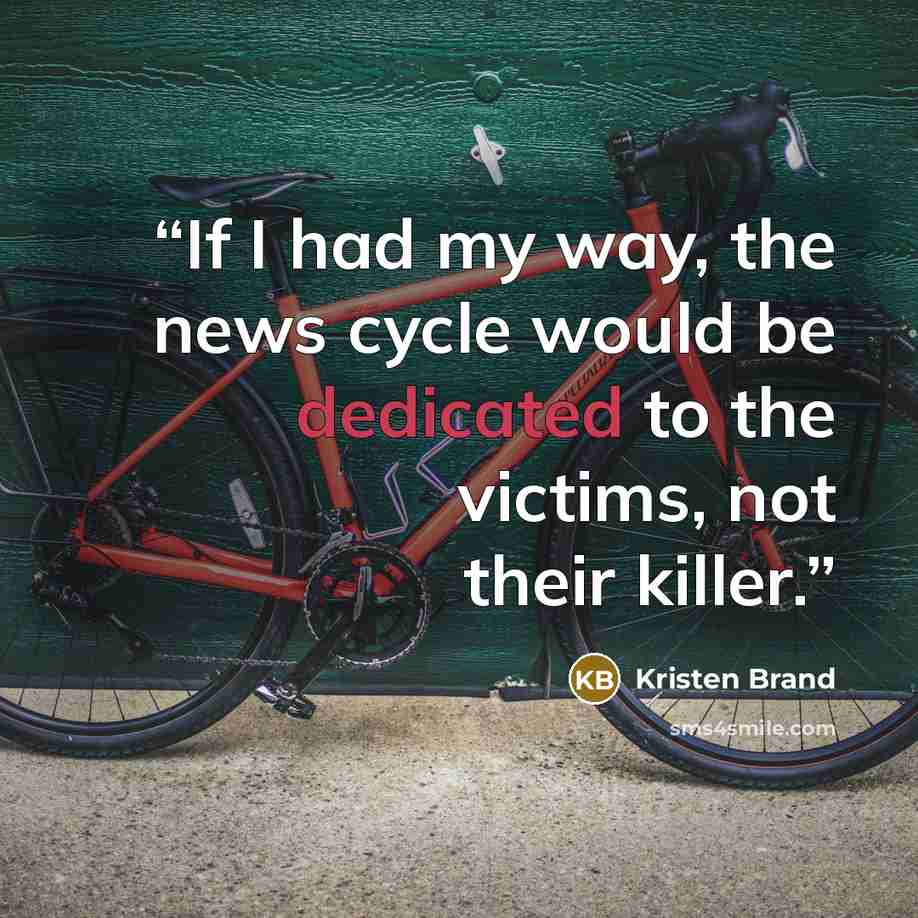 “If I had my way, the news cycle would be dedicated to the victims, not their killer.” quote by Kristen Brand