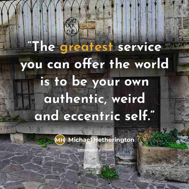 “The greatest service you can offer the world is to be your own authentic, weird and eccentric self.” quote by Michael Hetherington