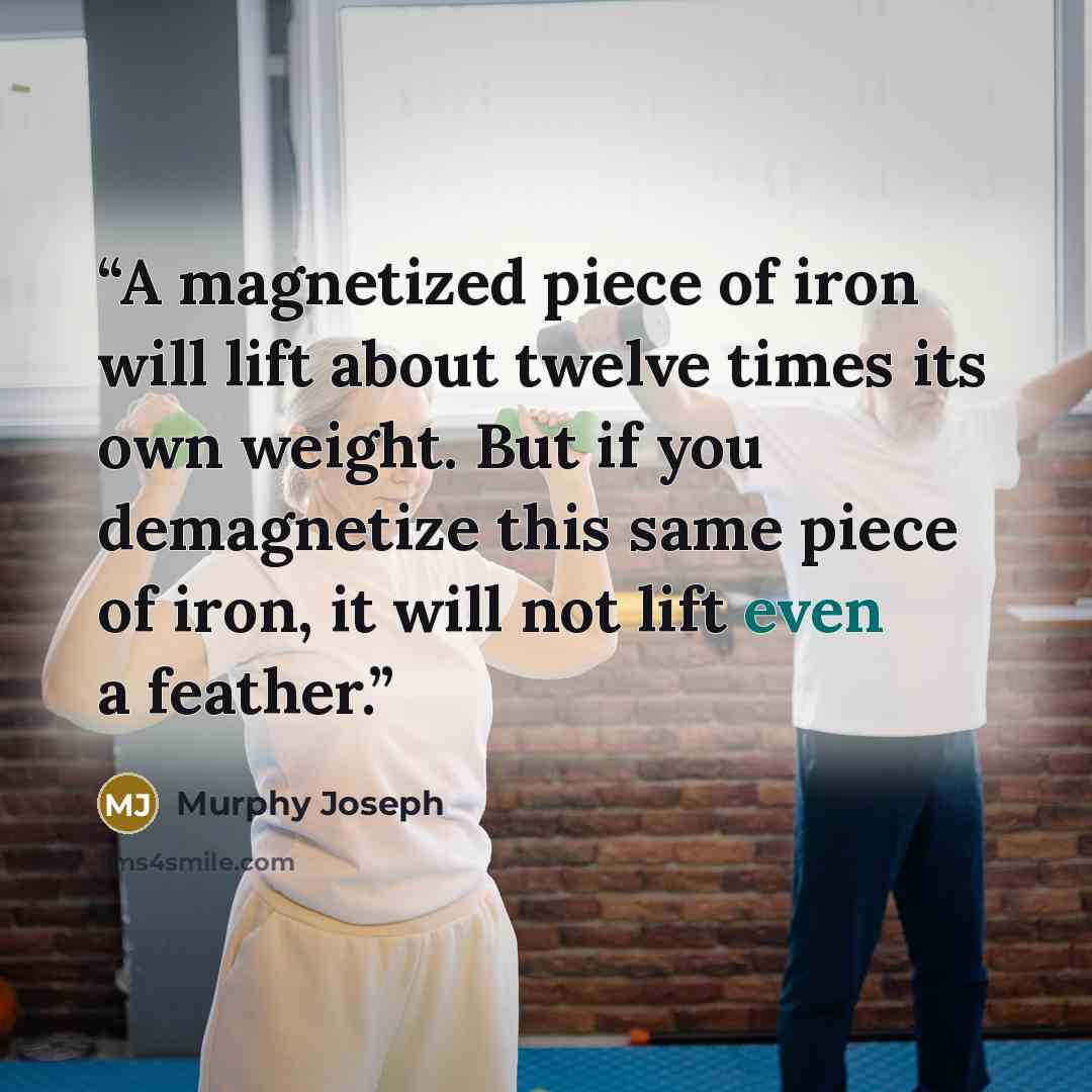 “A magnetized piece of iron will lift about twelve times its own weight. But if you demagnetize this same piece of iron, it will not lift even a feather.” quote by Murphy Joseph