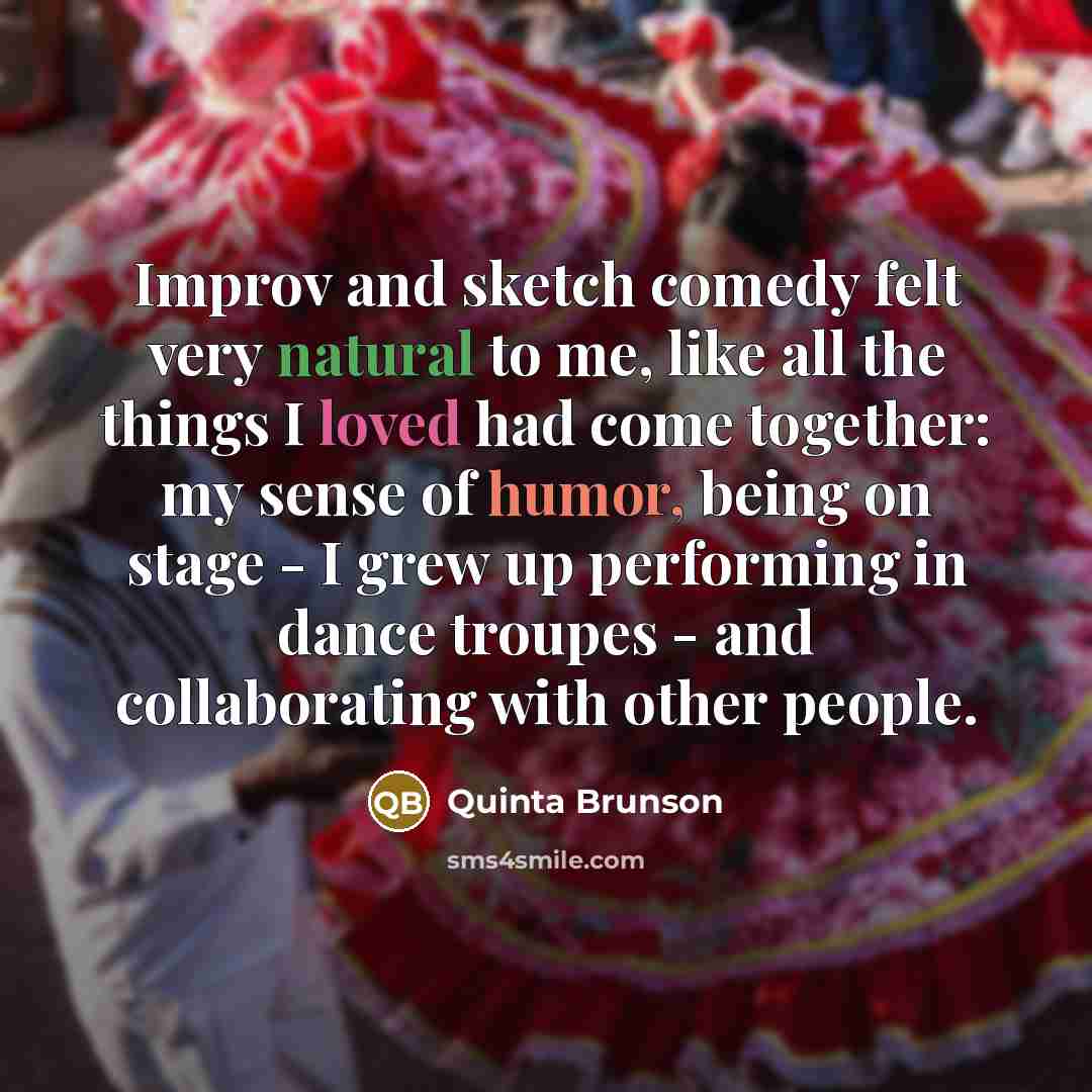 “Improv and sketch comedy felt very natural to me, like all the things I loved had come together: my sense of humor, being on stage - I grew up performing in dance troupes - and collaborating with other people.” quote by Quinta Brunson