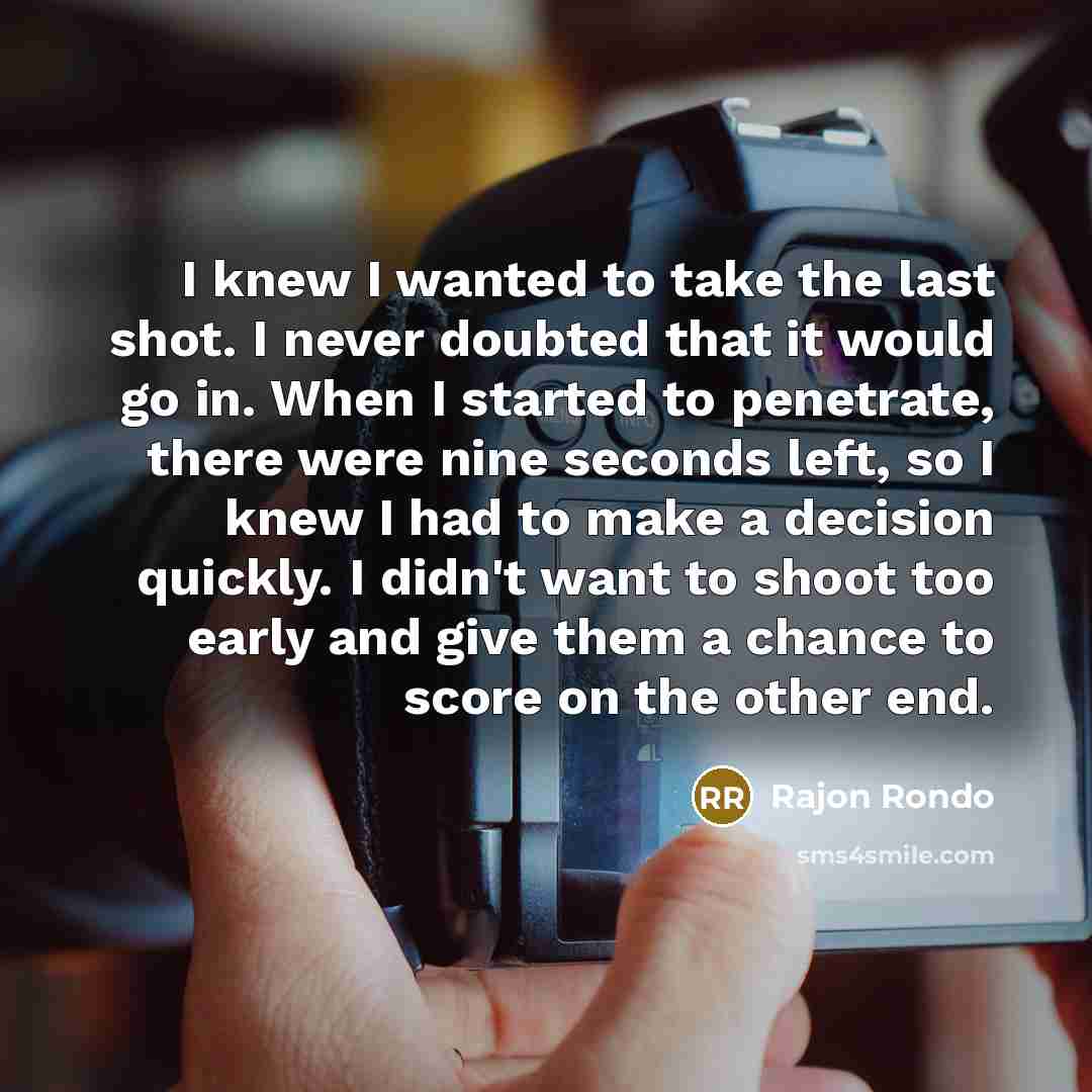 “I knew I wanted to take the last shot. I never doubted that it would go in. When I started to penetrate, there were nine seconds left, so I knew I had to make a decision quickly. I didn't want to shoot too early and give them a chance to score on the other end.” quote by Rajon Rondo
