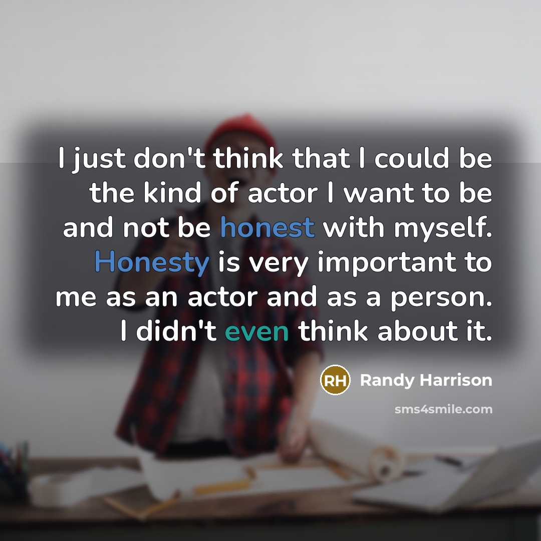 “I just don't think that I could be the kind of actor I want to be and not be honest with myself. Honesty is very important to me as an actor and as a person. I didn't even think about it.” quote by Randy Harrison