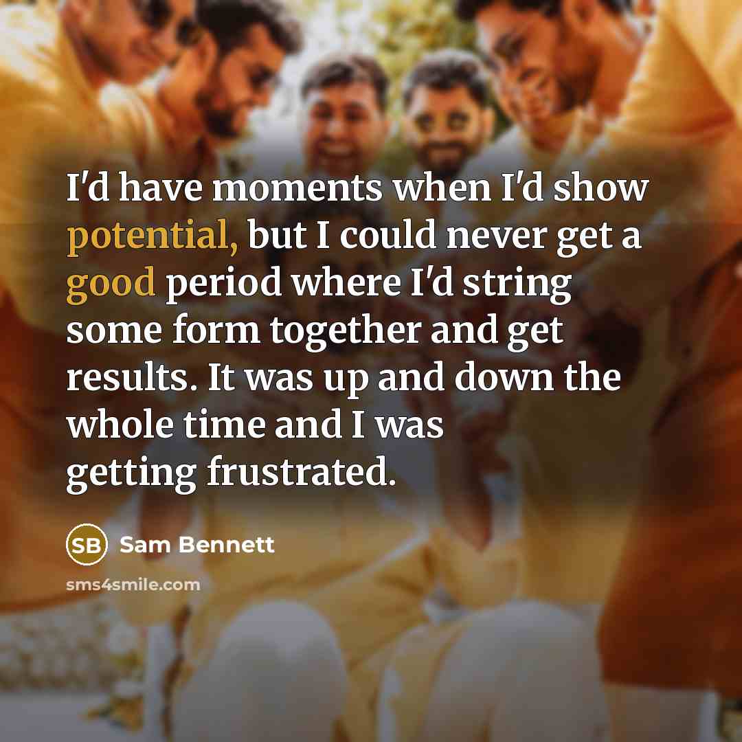 “I'd have moments when I'd show potential, but I could never get a good period where I'd string some form together and get results. It was up and down the whole time and I was getting frustrated.” quote by Sam Bennett