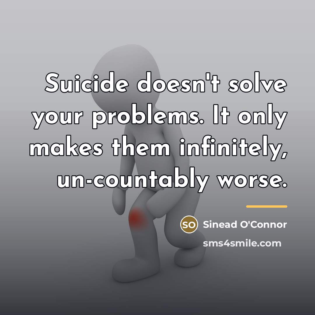 “Suicide doesn't solve your problems. It only makes them infinitely,…” quote by Sinead O'Connor