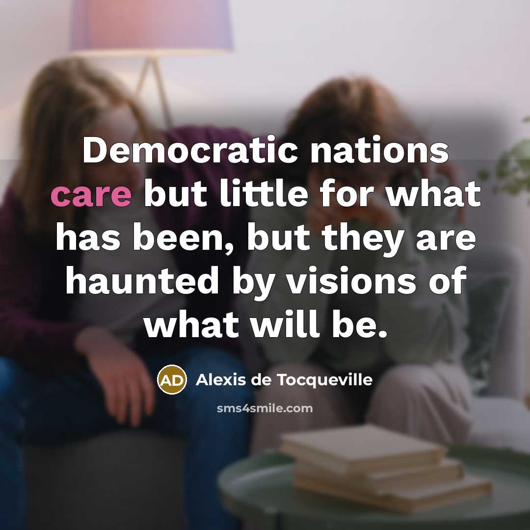 “Democratic nations care but little for what has been, but…” quote by Alexis de Tocqueville