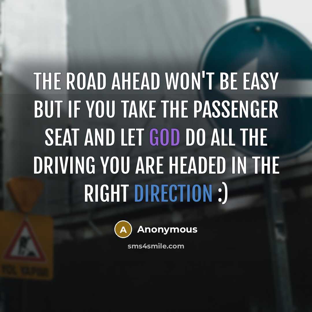 “The road ahead won't be easy but if you take the passenger seat and let God do all the driving you are headed in the right direction :)” quote by Anonymous