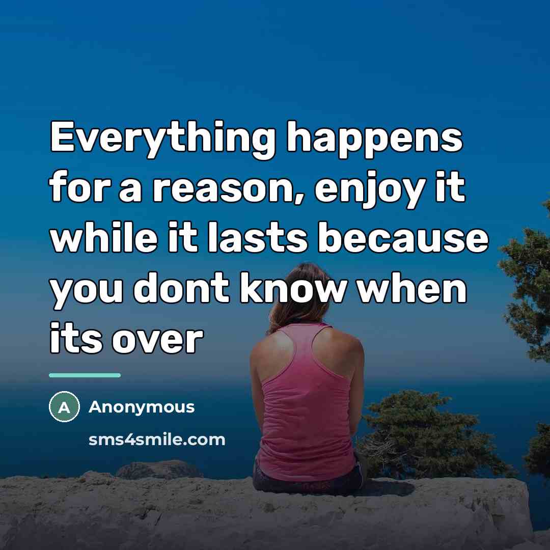 “Everything happens for a reason, enjoy it while it lasts…” quote by Anonymous
