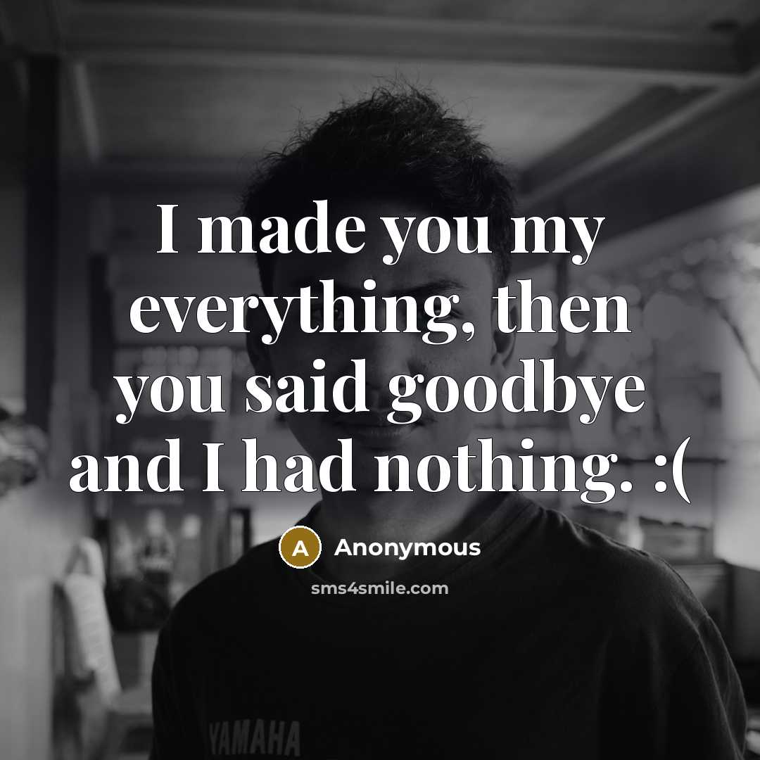 “I made you my everything, then you said goodbye and…” quote by Anonymous