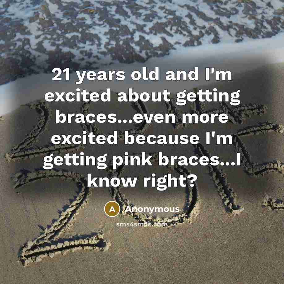 “21 years old and I'm excited about getting braces...even more excited because I'm getting pink braces...I know right?” quote by Anonymous