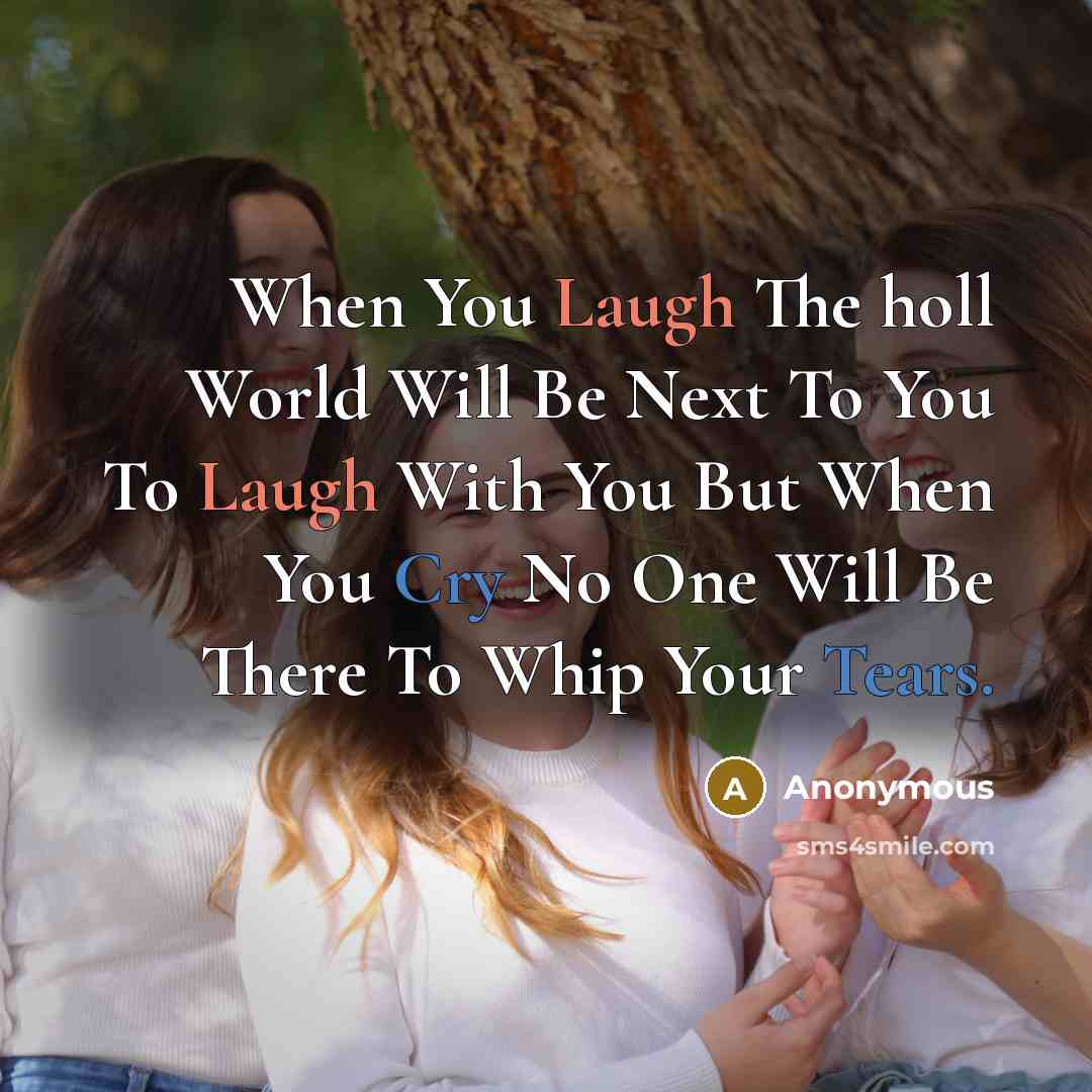 “When You Laugh The holl World Will Be Next To You To Laugh With You But When You Cry No One Will Be There To Whip Your Tears.” quote by Anonymous